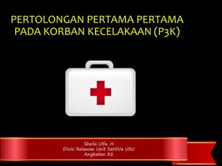 PERTOLONGAN PERTAMA PERTAMA
PADA KORBAN KECELAKAAN (P3K)
Sheila Ulfa. H
Divisi Relawan Unit SaHIVa USU
Angkatan 32
 