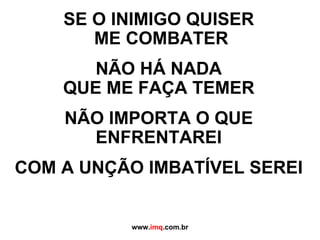 SE O INIMIGO QUISER  ME COMBATER NÃO HÁ NADA QUE ME FAÇA TEMER NÃO IMPORTA O QUE ENFRENTAREI COM A UNÇÃO IMBATÍVEL SEREI www. imq .com.br 
