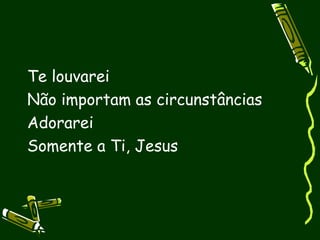 Te louvarei
Não importam as circunstâncias
Adorarei
Somente a Ti, Jesus
 