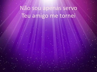 Não sou apenas servo 
Teu amigo me tornei 
 