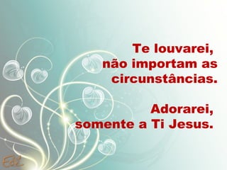 Te louvarei,
não importam as
circunstâncias.
Adorarei,
somente a Ti Jesus.
 