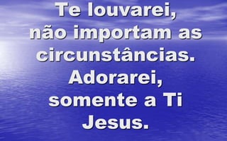 Te louvarei,
não importam as
circunstâncias.
Adorarei,
somente a Ti
Jesus.
 