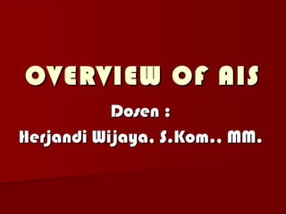OVERVIEW OF AIS
           Dosen :
Herjandi Wijaya, S.Kom., MM.
 