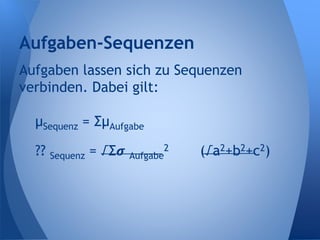 Aufgaben lassen sich zu Sequenzen
verbinden. Dabei gilt:
µSequenz = ΣµAufgabe
𝝈 Sequenz = √Σ𝝈 Aufgabe
2 (√a2+b2+c2)
Aufgaben-Sequenzen
 