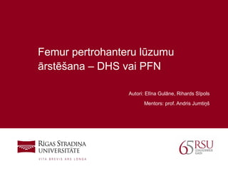 1
Femur pertrohanteru lūzumu
ārstēšana – DHS vai PFN
Autori: Elīna Gulāne, Rihards Sīpols
Mentors: prof. Andris Jumtiņš
 