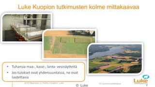 © Luonnonvarakeskus
Luke Kuopion tutkimusten kolme mittakaavaa
© Luke 2
• Tuhansia maa-, kasvi-, lanta- vesinäytteitä
• Jo...