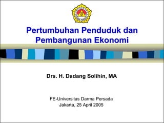 Pertumbuhan Penduduk dan
Pembangunan Ekonomi
FE-Universitas Darma Persada
Jakarta, 25 April 2005
Drs. H. Dadang Solihin, MA
 