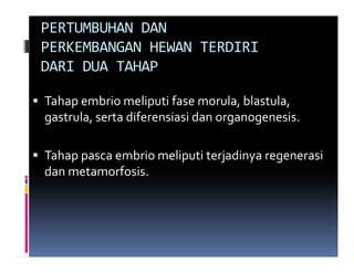 PERTUMBUHAN DAN
PERKEMBANGAN HEWAN TERDIRI
DARI DUA TAHAP

Tahap embrio meliputi fase morula, blastula,
gastrula, serta diferensiasi dan organogenesis.

Tahap pasca embrio meliputi terjadinya regenerasi
dan metamorfosis.
 