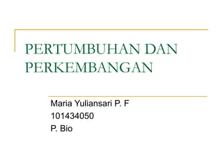 PERTUMBUHAN DAN
PERKEMBANGAN

  Maria Yuliansari P. F
  101434050
  P. Bio
 