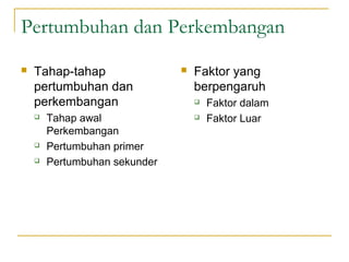 Pertumbuhan dan Perkembangan
   Tahap-tahap                   Faktor yang
    pertumbuhan dan                berpengaruh
    perkembangan                      Faktor dalam
       Tahap awal                    Faktor Luar
        Perkembangan
       Pertumbuhan primer
       Pertumbuhan sekunder
 