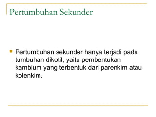 Pertumbuhan Sekunder



   Pertumbuhan sekunder hanya terjadi pada
    tumbuhan dikotil, yaitu pembentukan
    kambium yang terbentuk dari parenkim atau
    kolenkim.
 