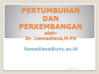 PERTUMBUHAN
DAN
PERKEMBANGAN
oleh:
Dr. Lismadiana,M.Pd
lismadiana@uny.ac.id
lismadiana@uny.ac.id
 