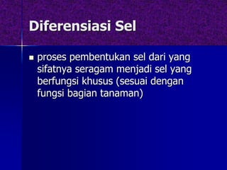 Diferensiasi Sel
 proses pembentukan sel dari yang
sifatnya seragam menjadi sel yang
berfungsi khusus (sesuai dengan
fungsi bagian tanaman)
 
