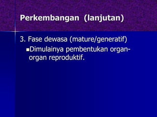 Perkembangan (lanjutan)
3. Fase dewasa (mature/generatif)
Dimulainya pembentukan organ-
organ reproduktif.
 