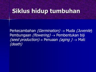 Siklus hidup tumbuhan
Perkecambahan (Germination)  Muda (Juvenile)
Pembungaan (flowering)  Pembentukan biji
(seed production) Penuaan (aging )  Mati
(death)
 