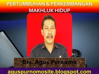 Drs. Agus Purnomo
aguspurnomosite.blogspot.com
PERTUMBUHAN & PERKEMBANGAN
MAKHLUKHIDUP
 