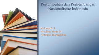 Pertumbuhan dan Perkembangan 
Nasionalisme Indonesia 
Kelompok 3: 
Nicolaus Yunta M 
Antonius Buzgedebuz 
 