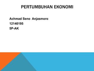 PERTUMBUHAN EKONOMI
Achmad Seno Anjasmoro
12140195
5P-AK
 