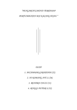 “PENGARUH CAHAYA TERHADAP
PERTUMBUHAN BIJI KACANG HIJAU “
OLEH
1. MUAMMAR GIRAHANDI (22)
2. NI KOMANG AYU S. (26)
3. RENDRA FAUZI (31)
4. RINGGI PUTERI S (32)
 