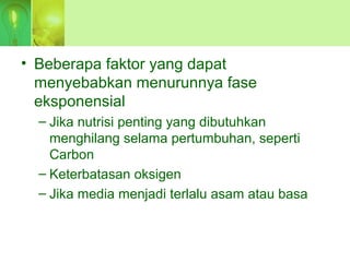 • Beberapa faktor yang dapat
menyebabkan menurunnya fase
eksponensial
– Jika nutrisi penting yang dibutuhkan
menghilang selama pertumbuhan, seperti
Carbon
– Keterbatasan oksigen
– Jika media menjadi terlalu asam atau basa
 