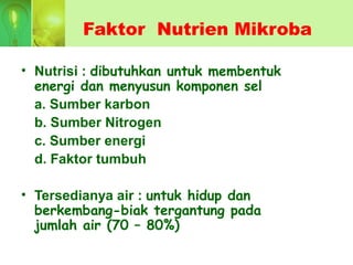 Faktor Nutrien Mikroba
• Nutrisi : dibutuhkan untuk membentuk
energi dan menyusun komponen sel
a. Sumber karbon
b. Sumber Nitrogen
c. Sumber energi
d. Faktor tumbuh
• Tersedianya air : untuk hidup dan
berkembang-biak tergantung pada
jumlah air (70 – 80%)
 