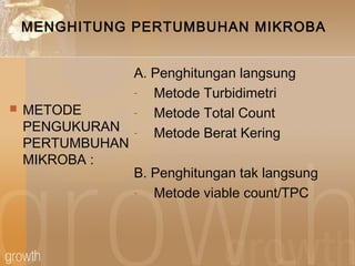 MENGHITUNG PERTUMBUHAN MIKROBA
 METODE
PENGUKURAN
PERTUMBUHAN
MIKROBA :
A. Penghitungan langsung
- Metode Turbidimetri
- Metode Total Count
- Metode Berat Kering
B. Penghitungan tak langsung
- Metode viable count/TPC
 