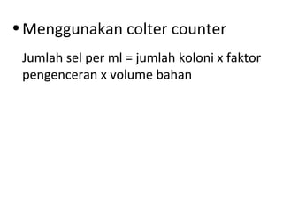 •Menggunakan colter counter
Jumlah sel per ml = jumlah koloni x faktor
pengenceran x volume bahan
 