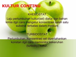 KHEMOSTAT
Laju pertumbuhan kultur(sel) diatur dgn bahan
kimia dgn cara mengatur konsentrasi salah satu
substrat terbatas dalam medium
TURBIDOSTAT
Pertumbuhan /konsentrasi sel dipertahankan
konstan dgn cara memonitor kekeruhan
(turbidity) kultur.
KULTUR CONTINU
 