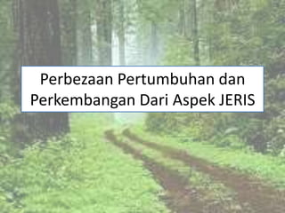 Perbezaan Pertumbuhan dan
Perkembangan Dari Aspek JERIS
 