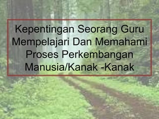 Kepentingan Seorang Guru
Mempelajari Dan Memahami
  Proses Perkembangan
  Manusia/Kanak -Kanak
 