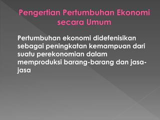 Pertumbuhan ekonomi didefenisikan
sebagai peningkatan kemampuan dari
suatu perekonomian dalam
memproduksi barang-barang dan jasa-
jasa
 