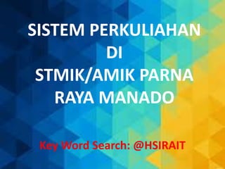 SISTEM PERKULIAHAN
DI
STMIK/AMIK PARNA
RAYA MANADO
Key Word Search: @HSIRAIT
 