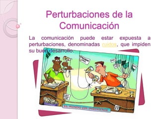 Perturbaciones de la
         Comunicación
La comunicación puede estar expuesta a
perturbaciones, denominadas ruidos, que impiden
su buen desarrollo.
 