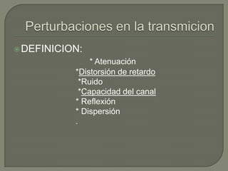 Perturbaciones en la transmicion DEFINICION: * Atenuación                           *Distorsión de retardo                            *Ruido                            *Capacidad del canal                           * Reflexión                           * Dispersión                            . 