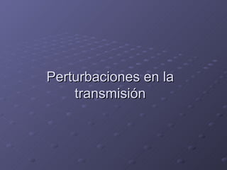 Perturbaciones en la transmisión 