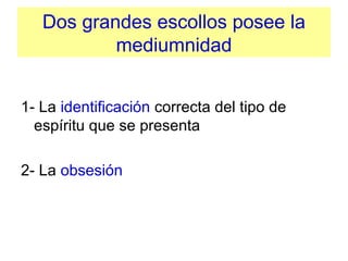 Dos grandes escollos posee la 
mediumnidad
1- La identificación correcta del tipo de 
espíritu que se presenta
2- La obsesión
 