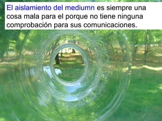 El aislamiento del mediumn es siempre una 
cosa mala para el porque no tiene ninguna 
comprobación para sus comunicaciones.
 