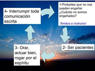 1-Probarles que no nos
pueden engañar
¿Cuándo no somos
engañados?
“Amáos e instruíos”
2- Ser pacientes3- Orar,
actuar bien,
rogar por el
espíritu
4- Interrumpir toda
comunicación
escrita
 