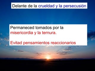 Delante de la crueldad y la persecusión
Permaneced tomados por la
misericordia y la ternura.
Evitad pensamientos reaccionarios
 
