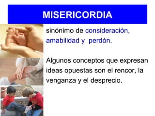 MISERICORDIA
sinónimo de consideración,
amabilidad y perdón.
Algunos conceptos que expresan
ideas opuestas son el rencor, la
venganza y el desprecio.
 