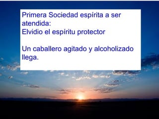 Primera Sociedad espírita a ser
atendida:
Elvidio el espíritu protector
Un caballero agitado y alcoholizado
llega.
 