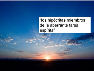 “los hipócritas miembros
de la aberrante farsa
espírita”
 