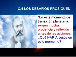 “En este momento de
transición planetaria…
exigen mucha
prudencia y reflexión
antes de las acciones.
¿Qué HARÍA Jesús en
este momento?
C.4 LOS DESAFÍOS PROSIGUEN
 
