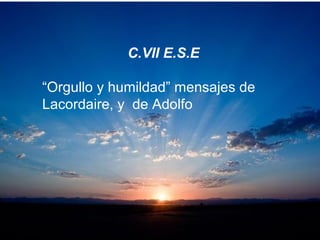 C.VII E.S.E
“Orgullo y humildad” mensajes de
Lacordaire, y de Adolfo
 
