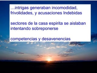 …intrigas generaban incomodidad,
frivolidades, y acusaciones Indebidas
sectores de la casa espirita se aislaban
intentando sobreponerse
competencias y desavenencias
 