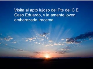 Visita al apto lujoso del Pte del C E
Caso Eduardo, y la amante joven
embarazada Iracema
 