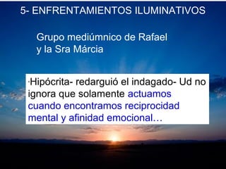 5- ENFRENTAMIENTOS ILUMINATIVOS
Grupo mediúmnico de Rafael
y la Sra Márcia
“Hipócrita- redarguió el indagado- Ud no
ignora que solamente actuamos
cuando encontramos reciprocidad
mental y afinidad emocional…
 