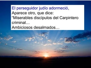 El perseguidor judío adormeció,
Aparece otro, que dice:
“Miserables discípulos del Carpintero
criminal…
Ambiciosos desalmados…
 
