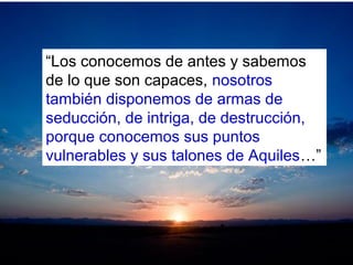 “Los conocemos de antes y sabemos
de lo que son capaces, nosotros
también disponemos de armas de
seducción, de intriga, de destrucción,
porque conocemos sus puntos
vulnerables y sus talones de Aquiles…”
 