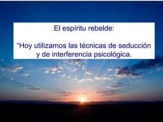 ..El espíritu rebelde:
“Hoy utilizamos las técnicas de seducción
y de interferencia psicológica.
 